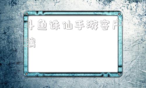斗鱼诛仙手游客户端诛仙手游互通服版官网下载